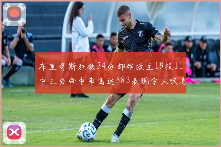 布里奇斯狂砍34分却难救主19投11中三分命中率高达583表现令人叹息