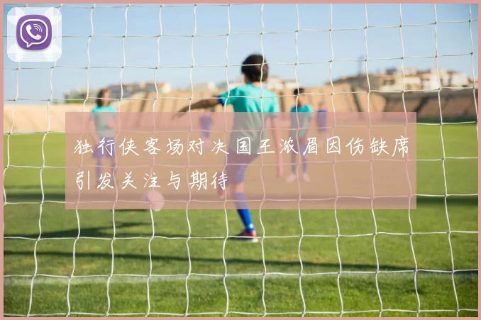 独行侠客场对决国王浓眉因伤缺席引发关注与期待