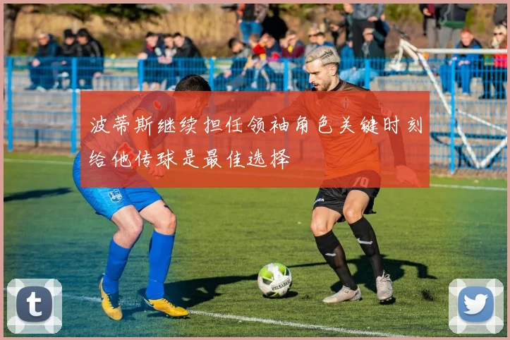 波蒂斯继续担任领袖角色关键时刻给他传球是最佳选择