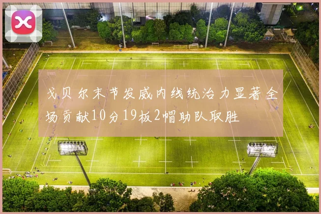 戈贝尔末节发威内线统治力显著全场贡献10分19板2帽助队取胜