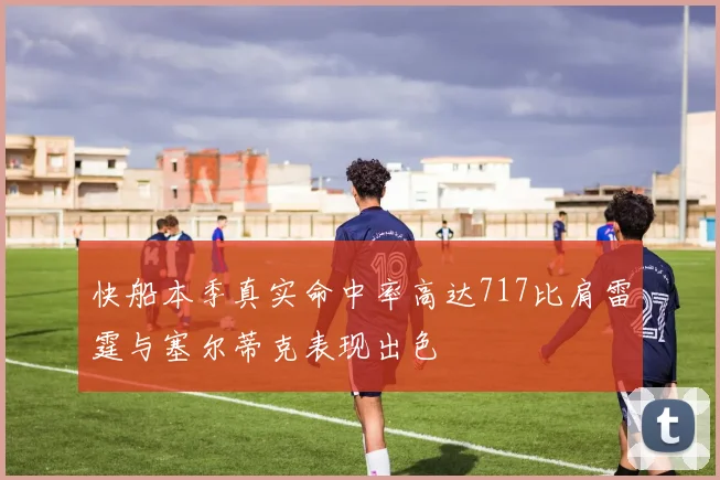 快船本季真实命中率高达717比肩雷霆与塞尔蒂克表现出色