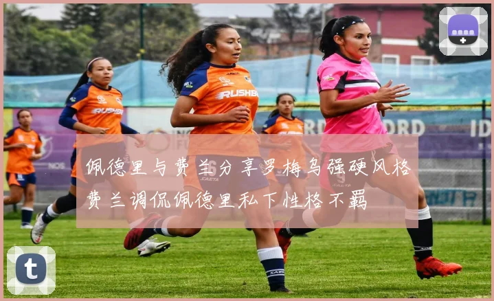 佩德里与费兰分享罗梅乌强硬风格费兰调侃佩德里私下性格不羁