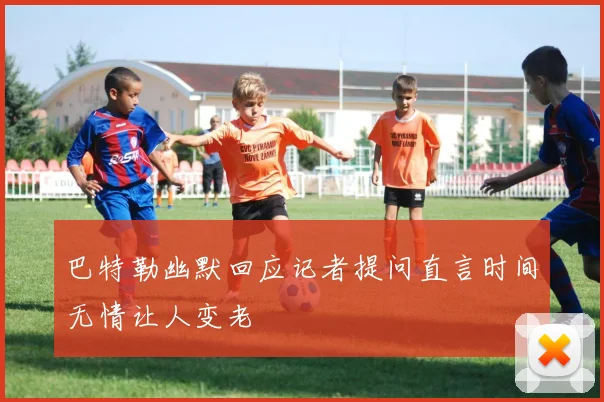 巴特勒幽默回应记者提问直言时间无情让人变老