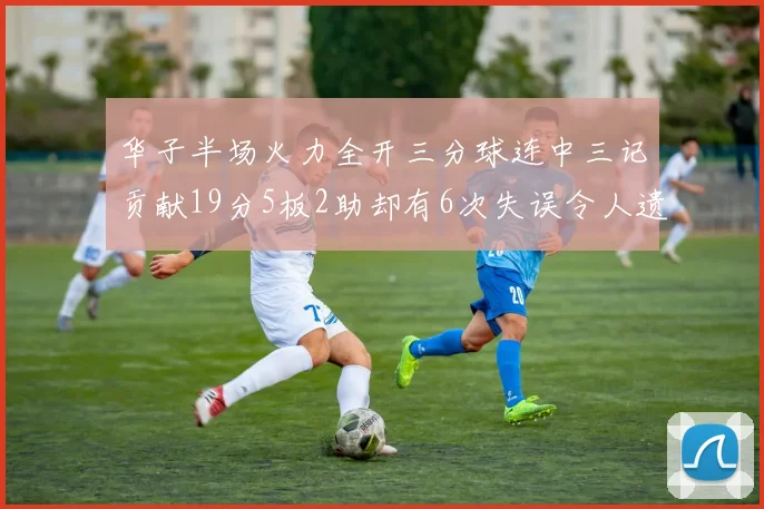 华子半场火力全开三分球连中三记贡献19分5板2助却有6次失误令人遗憾