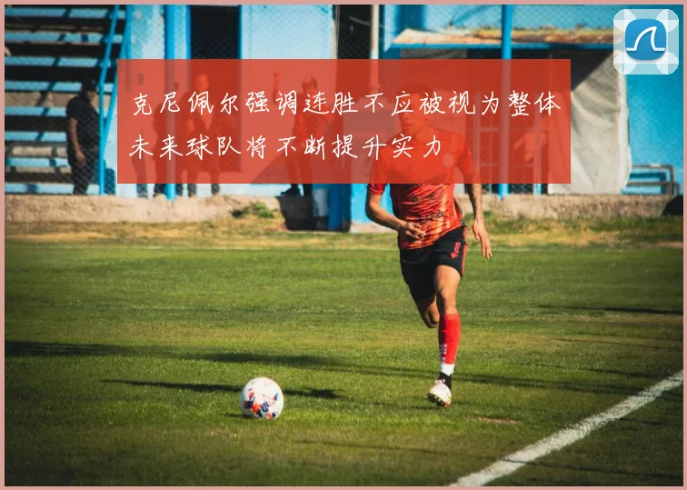 克尼佩尔强调连胜不应被视为整体未来球队将不断提升实力