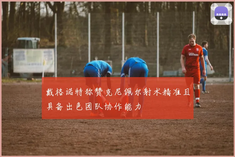 戴格诺特称赞克尼佩尔射术精准且具备出色团队协作能力