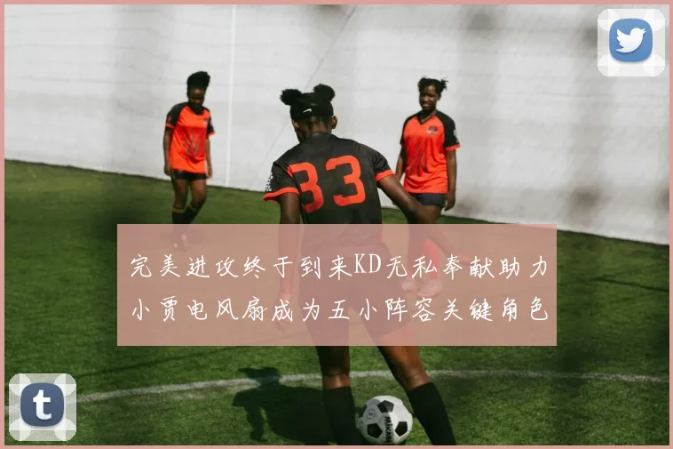 完美进攻终于到来KD无私奉献助力小贾电风扇成为五小阵容关键角色