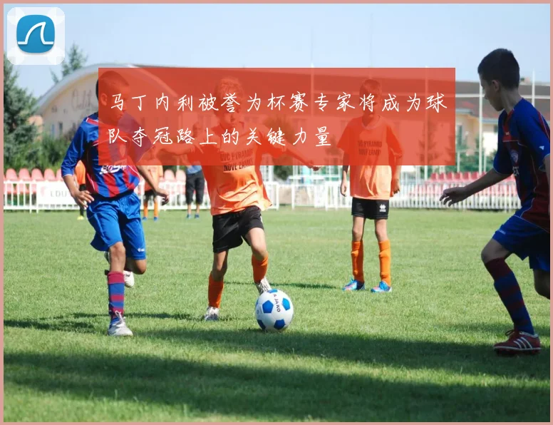 马丁内利被誉为杯赛专家将成为球队夺冠路上的关键力量