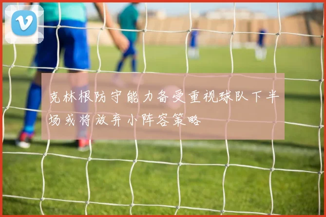 克林根防守能力备受重视球队下半场或将放弃小阵容策略