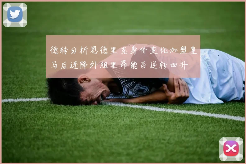 德转分析恩德里克身价变化加盟皇马后连降外租里昂能否逆转回升