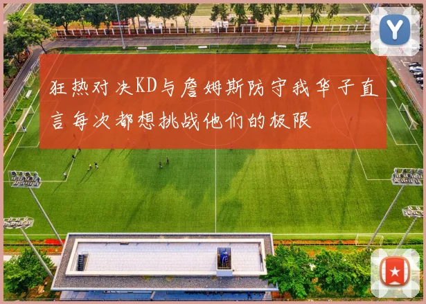 狂热对决KD与詹姆斯防守我华子直言每次都想挑战他们的极限