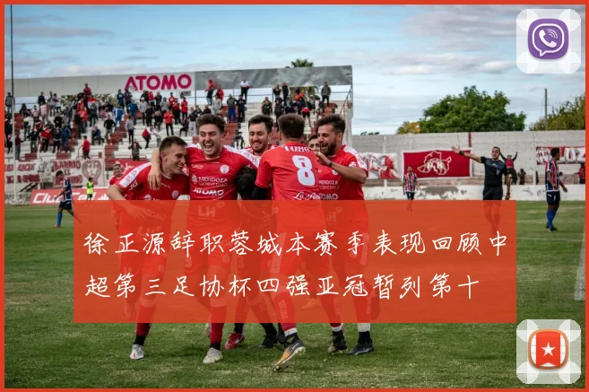 徐正源辞职蓉城本赛季表现回顾中超第三足协杯四强亚冠暂列第十