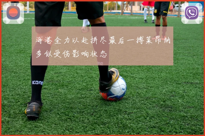 海港全力以赴拼尽最后一搏莱昂纳多似受伤影响状态