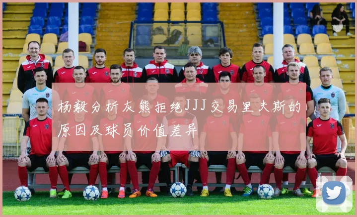 杨毅分析灰熊拒绝JJJ交易里夫斯的原因及球员价值差异