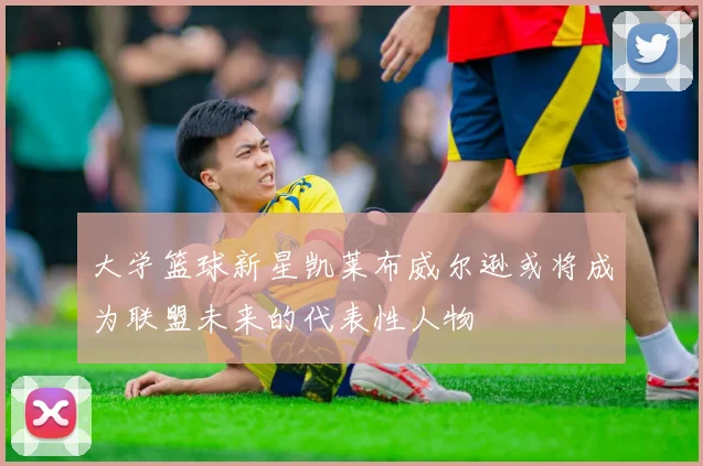 大学篮球新星凯莱布威尔逊或将成为联盟未来的代表性人物