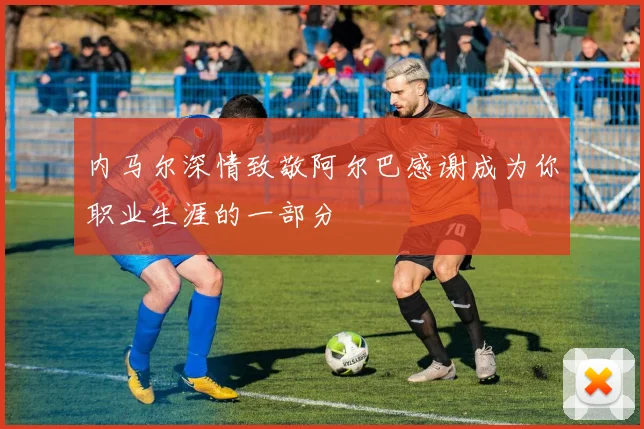 内马尔深情致敬阿尔巴感谢成为你职业生涯的一部分