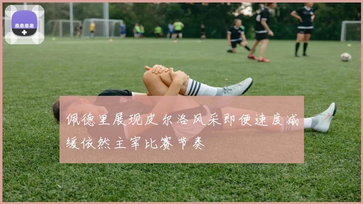 佩德里展现皮尔洛风采即便速度减缓依然主宰比赛节奏