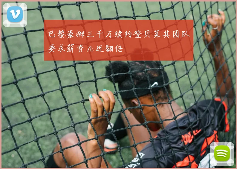 巴黎豪掷三千万续约登贝莱其团队要求薪资几近翻倍