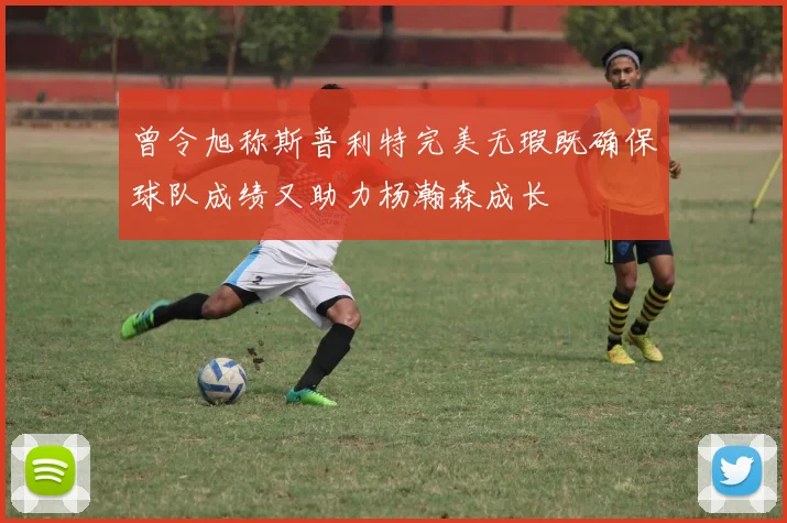 曾令旭称斯普利特完美无瑕既确保球队成绩又助力杨瀚森成长
