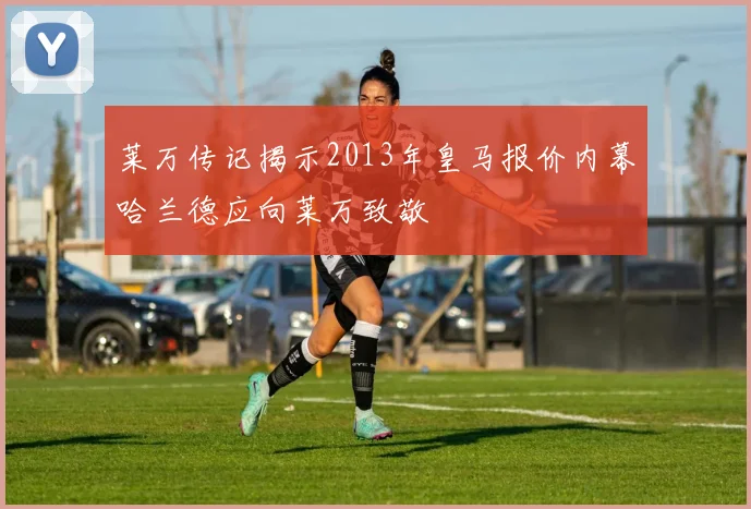 莱万传记揭示2013年皇马报价内幕哈兰德应向莱万致敬