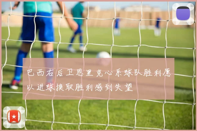 巴西右后卫恩里克心系球队胜利愿以进球换取胜利感到失望