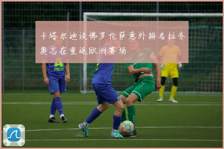 卡塔尔迪谈佛罗伦萨意外排名拉齐奥志在重返欧洲赛场