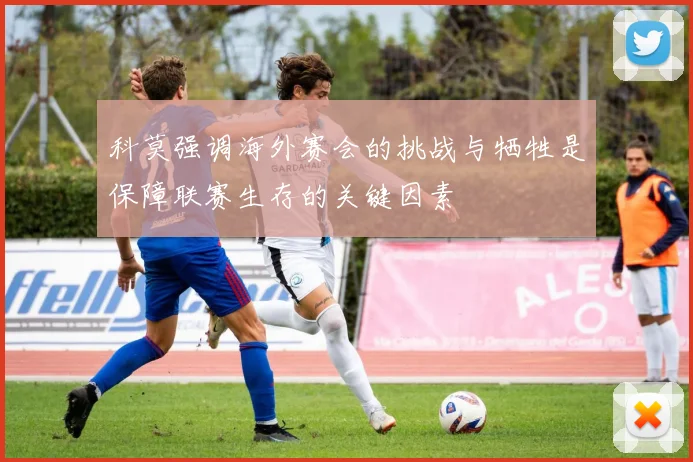 科莫强调海外赛会的挑战与牺牲是保障联赛生存的关键因素