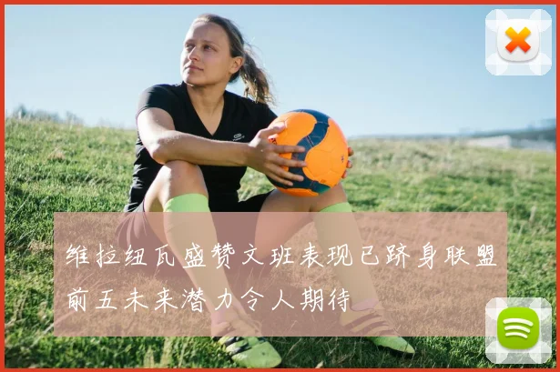 维拉纽瓦盛赞文班表现已跻身联盟前五未来潜力令人期待