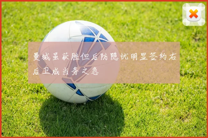 曼城虽获胜但后防隐忧明显签约右后卫成当务之急