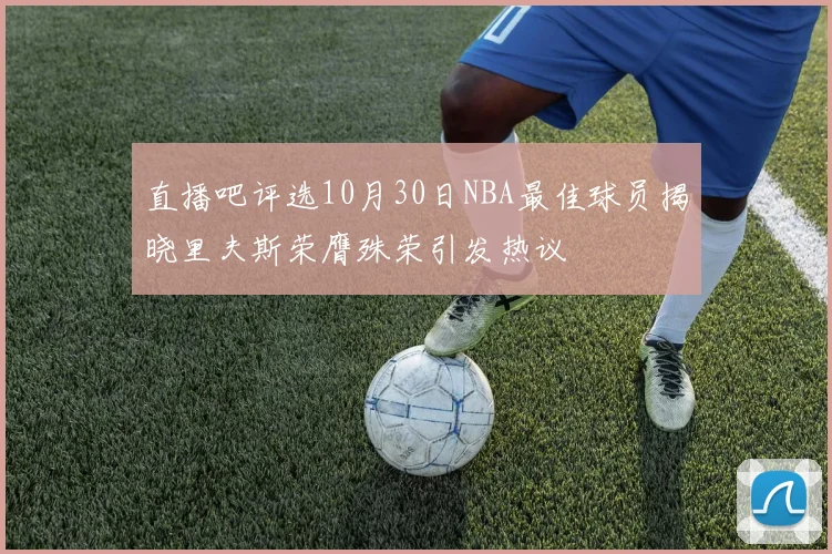 直播吧评选10月30日NBA最佳球员揭晓里夫斯荣膺殊荣引发热议