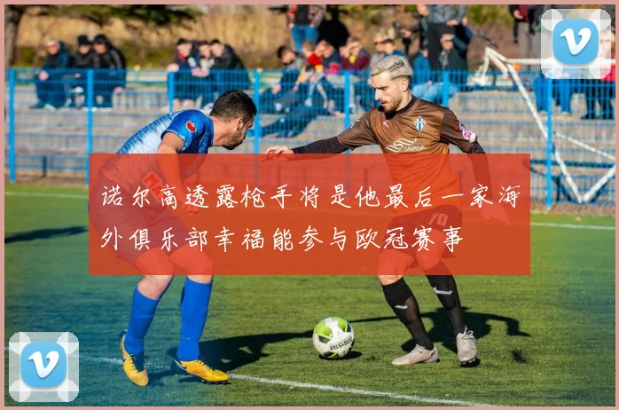 诺尔高透露枪手将是他最后一家海外俱乐部幸福能参与欧冠赛事