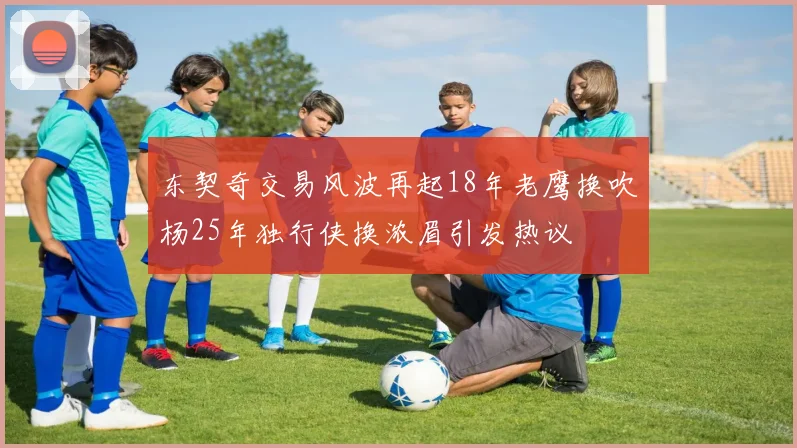 东契奇交易风波再起18年老鹰换吹杨25年独行侠换浓眉引发热议