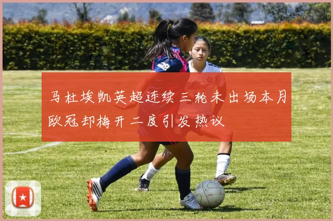 马杜埃凯英超连续三轮未出场本月欧冠却梅开二度引发热议