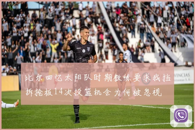 比尔回忆太阳队时期教练要求我挡拆抢板14次投篮机会为何被忽视