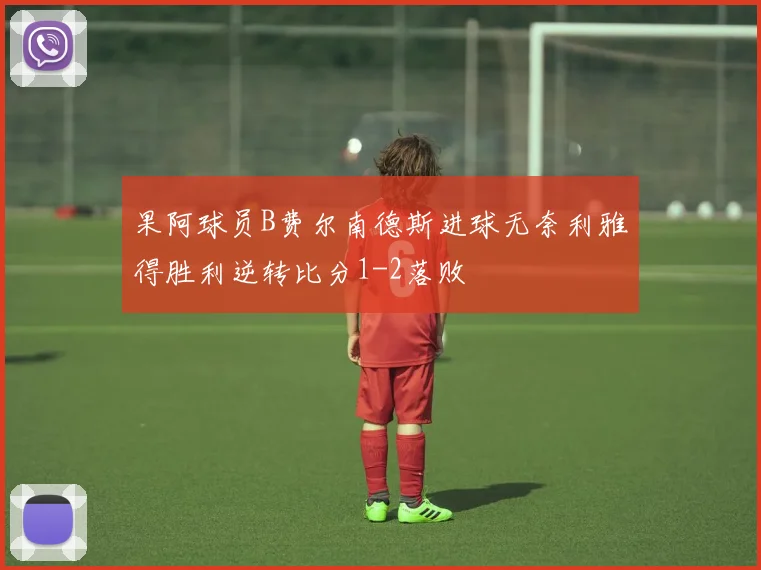 果阿球员B费尔南德斯进球无奈利雅得胜利逆转比分1-2落败