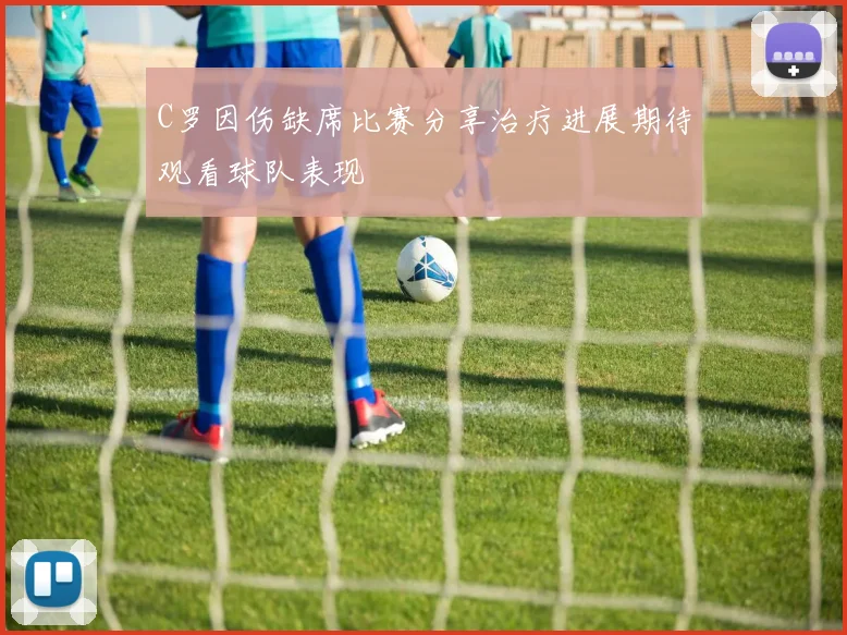 C罗因伤缺席比赛分享治疗进展期待观看球队表现