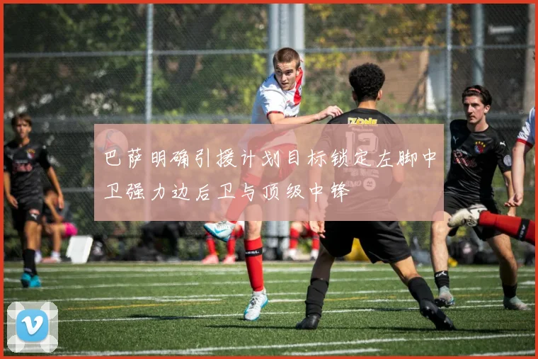 巴萨明确引援计划目标锁定左脚中卫强力边后卫与顶级中锋