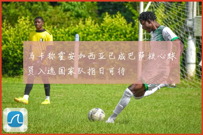 马卡称霍安加西亚已成巴萨核心球员入选国家队指日可待