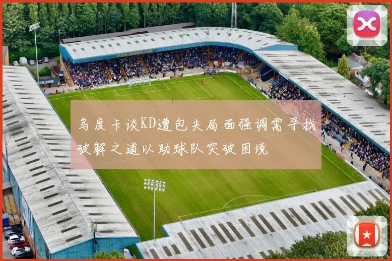 乌度卡谈KD遭包夹局面强调需寻找破解之道以助球队突破困境