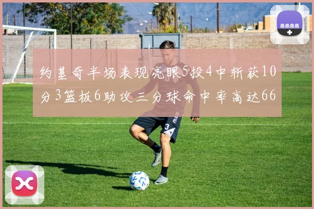 约基奇半场表现亮眼5投4中斩获10分3篮板6助攻三分球命中率高达667