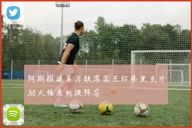 阿斯报道莱万缺席国王杯弗里克计划大幅度轮换阵容