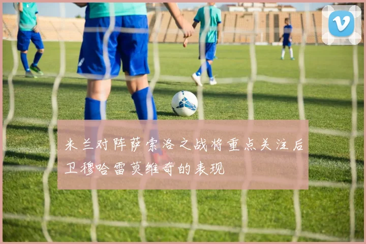 米兰对阵萨索洛之战将重点关注后卫穆哈雷莫维奇的表现