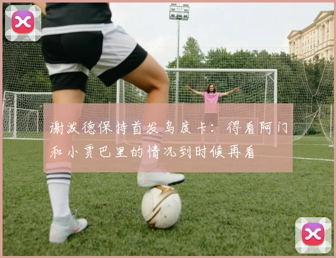 谢泼德保持首发乌度卡：得看阿门和小贾巴里的情况到时候再看