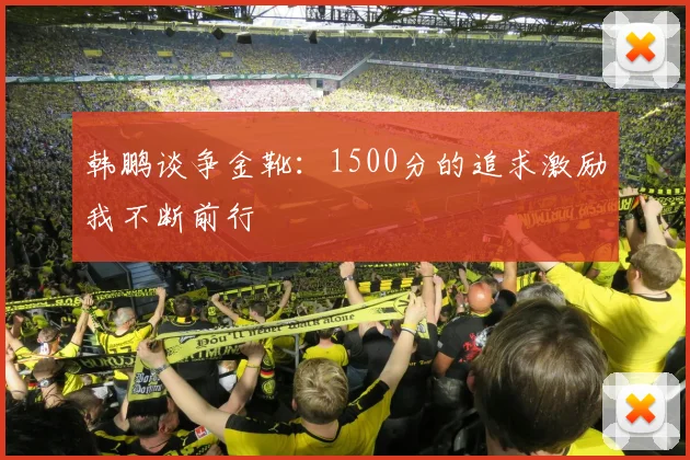 韩鹏谈争金靴：1500分的追求激励我不断前行