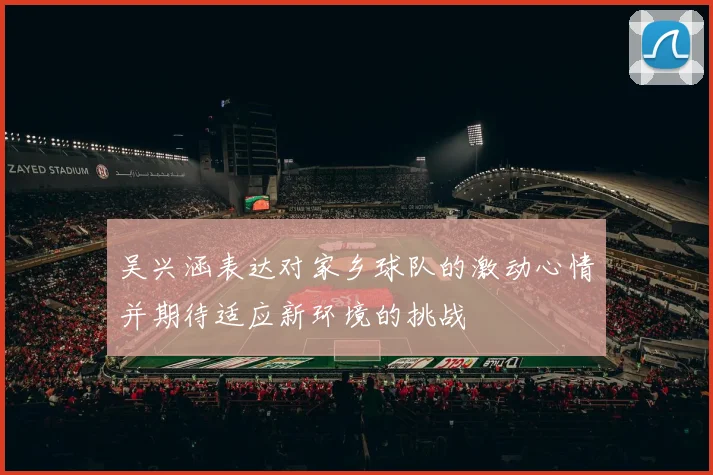 吴兴涵表达对家乡球队的激动心情并期待适应新环境的挑战