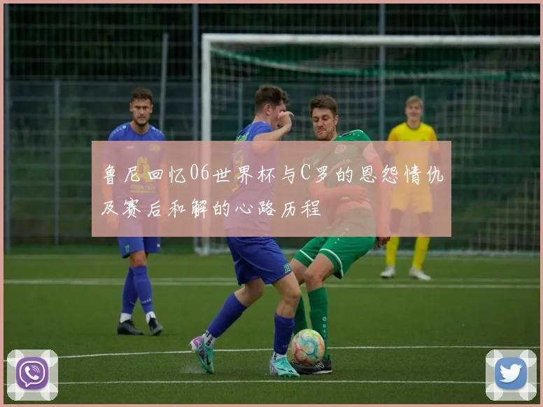 鲁尼回忆06世界杯与C罗的恩怨情仇及赛后和解的心路历程