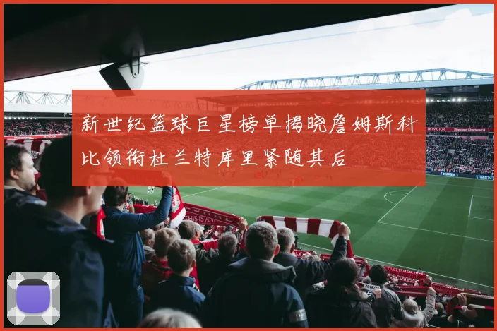新世纪篮球巨星榜单揭晓詹姆斯科比领衔杜兰特库里紧随其后