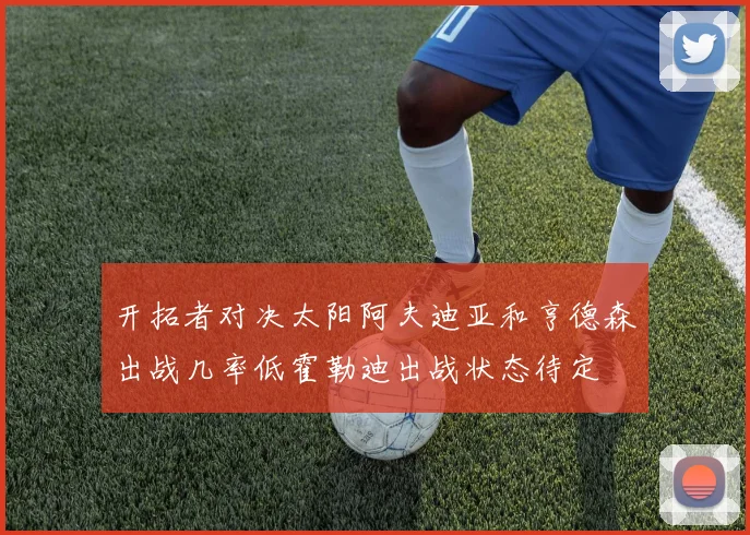 开拓者对决太阳阿夫迪亚和亨德森出战几率低霍勒迪出战状态待定