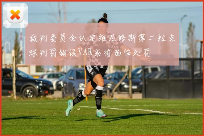 裁判委员会认定维尼修斯第二粒点球判罚错误VAR或将面临处罚