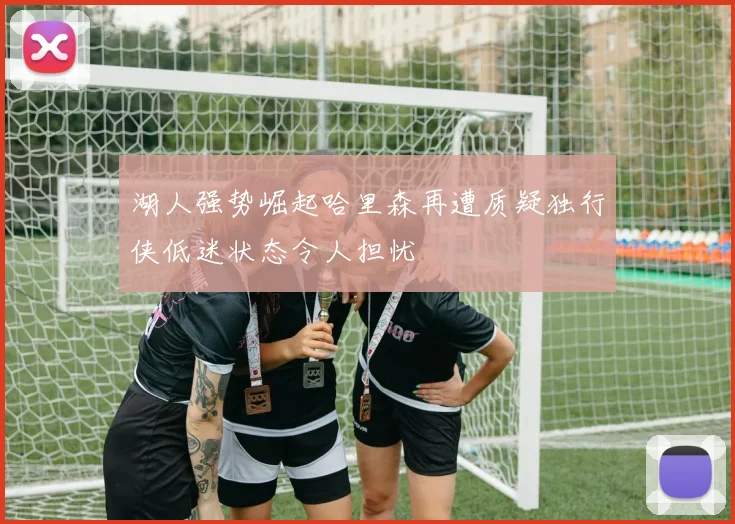 湖人强势崛起哈里森再遭质疑独行侠低迷状态令人担忧